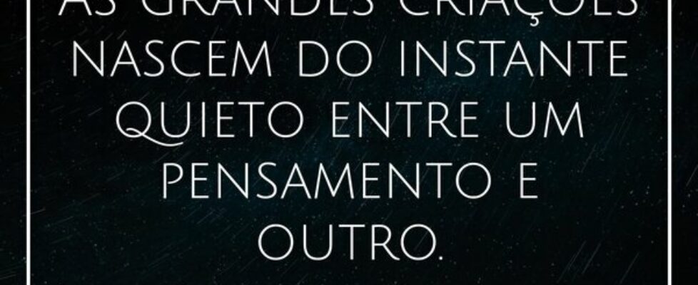 ⁠As grandes criações nascem do instante quieto ent... Henrique Bertulino da Silva