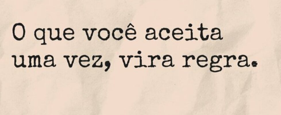 O que você aceita uma vez, vira regra.... Aline Lourenço
