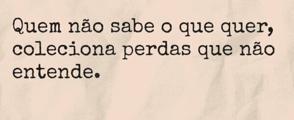 Quem não sabe o que quer, coleciona perdas que não... Aline Lourenço