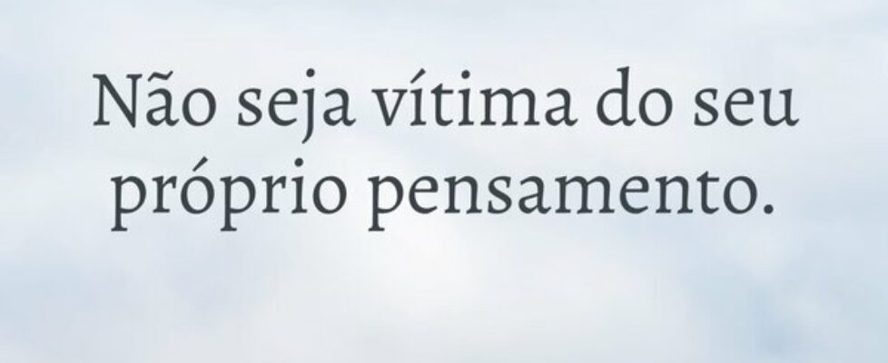 Não seja vítima do seu próprio pensamento.... Aulos Carvalho
