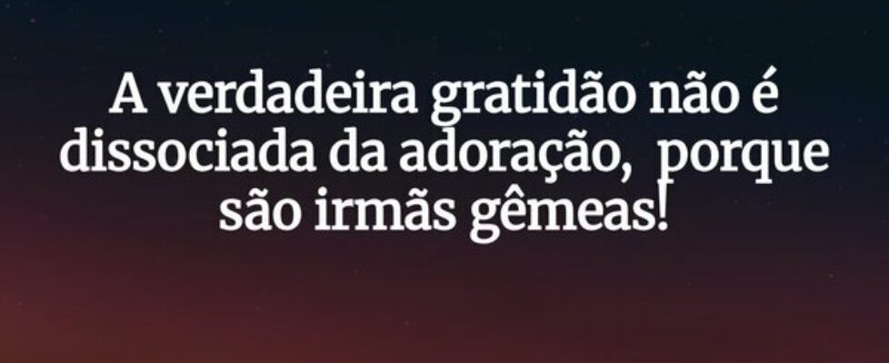 A verdadeira gratidão não é dissociada da adoração... EvelineMenezes