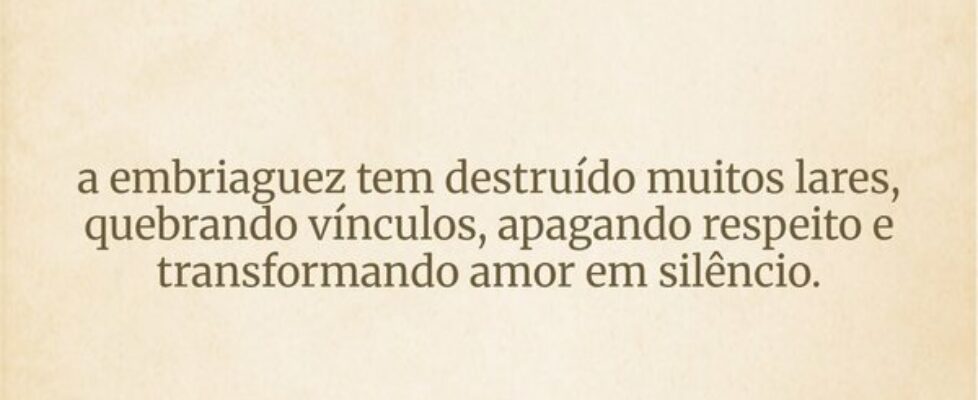 a embriaguez tem destruído muitos lares, quebrando... Ivo Mendes Morais