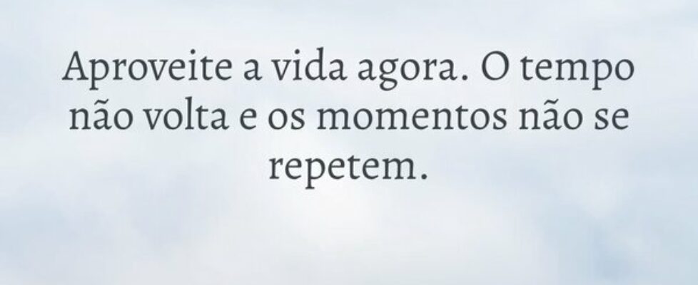 Aproveite a vida agora. O tempo não volta e os mom... Ivo Mendes Morais