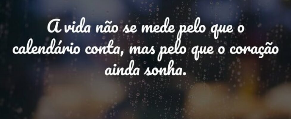 A vida não se mede pelo que o calendário conta, ma... Janice F Rocha