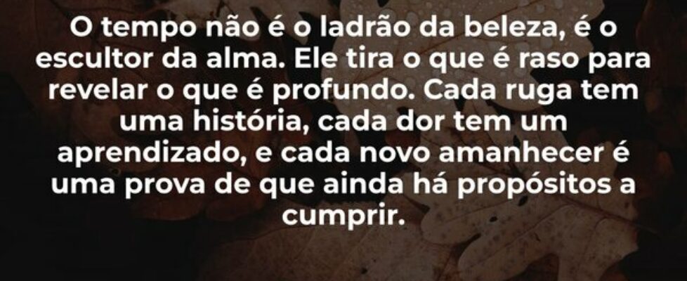 O tempo não é o ladrão da beleza, é o escultor da ... Janice F Rocha