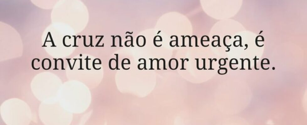 A cruz não é ameaça, é convite de amor urgente.... Miriamleal