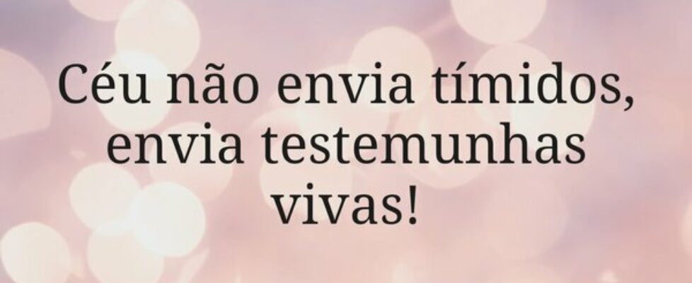 Céu não envia tímidos, envia testemunhas vivas!... Miriamleal
