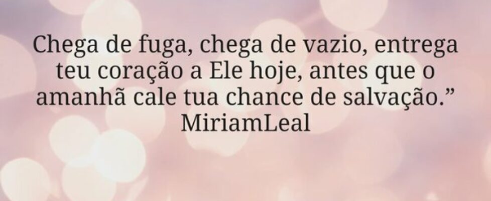 Chega de fuga, chega de vazio, entrega teu coração... Miriamleal