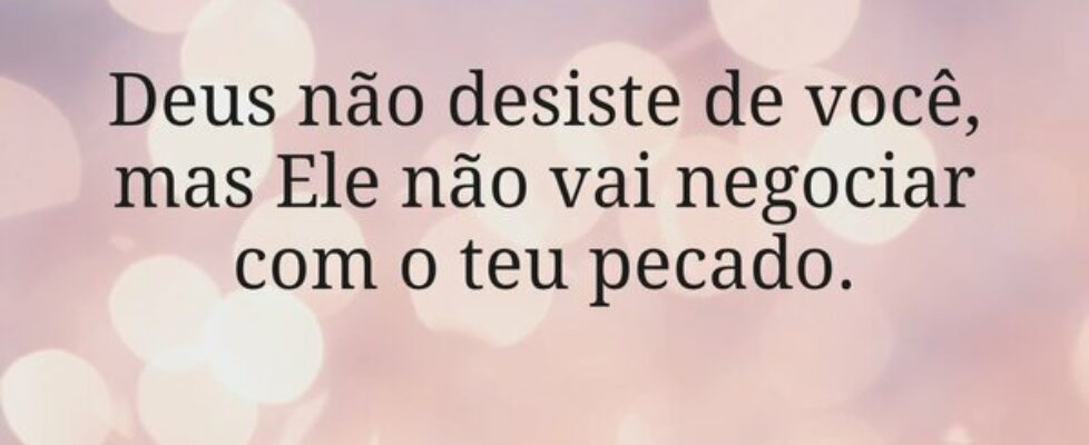 Deus não desiste de você, mas Ele não vai negociar... Miriamleal