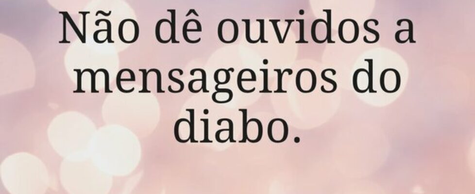 Não dê ouvidos a mensageiros do diabo.... Miriamleal