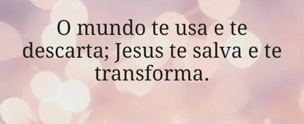 O mundo te usa e te descarta; Jesus te salva e te ... Miriamleal
