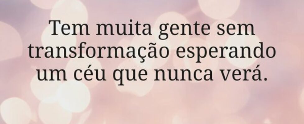 Tem muita gente sem transformação esperando um céu... Miriamleal