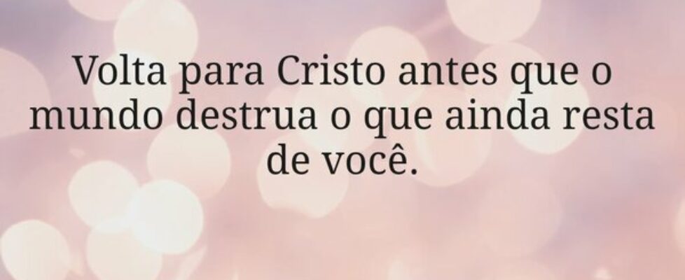 Volta para Cristo antes que o mundo destrua o que ... Miriamleal