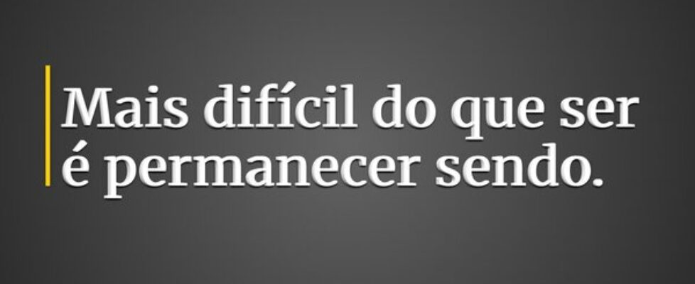 Mais difícil do que ser é permanecer sendo.... Silas Lismo