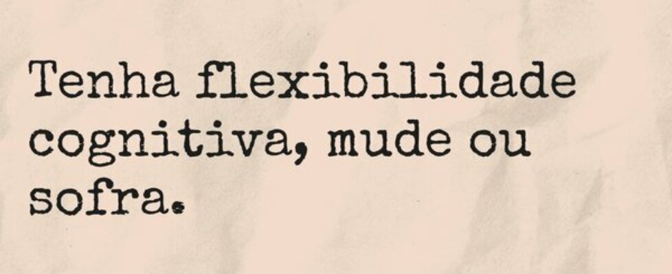 Tenha flexibilidade cognitiva, mude ou sofra.... TÁRSIS CAMPOS