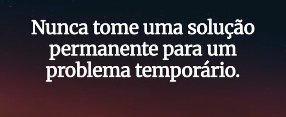 Nunca tome uma solução permanente para um problema... um pequeno pensador