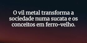 O vil metal transforma a sociedade numa sucata e o... ANTONIO CARLOS DE LIMA
