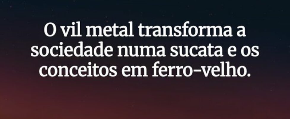 O vil metal transforma a sociedade numa sucata e o... ANTONIO CARLOS DE LIMA