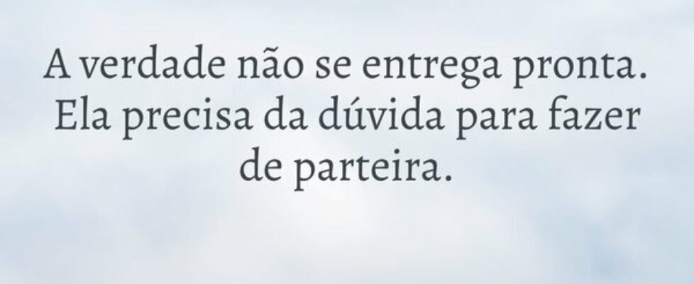A verdade não se entrega pronta. Ela precisa da dú... Antonio CD Justo