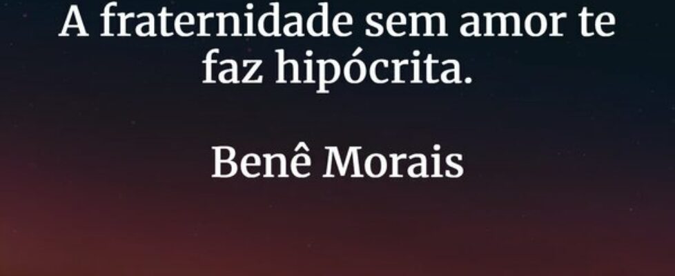 A fraternidade sem amor te faz hipócrita. Benê M... Benedito Carvalho
