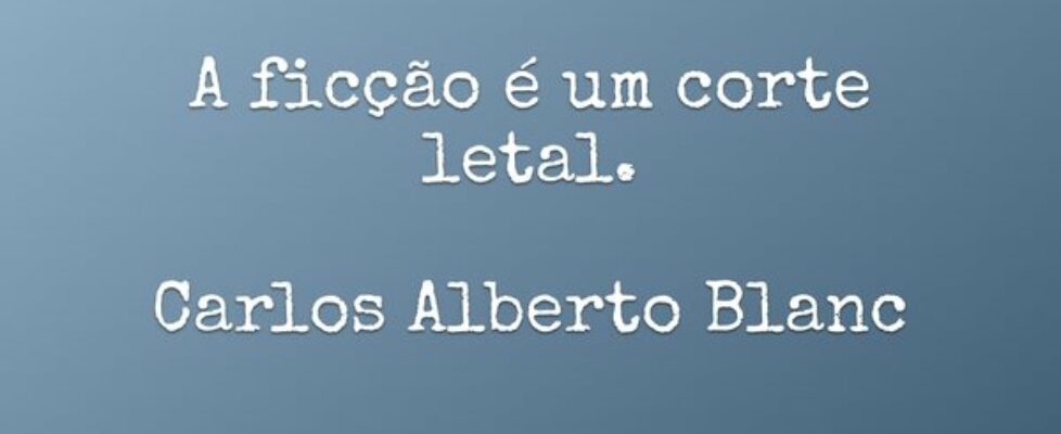 A ficção é um corte letal.  Carlos Alberto Blanc... CarlosAlbertoBlanc