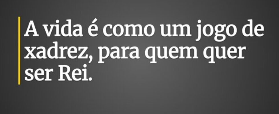 A vida é como um jogo de xadrez, para quem quer se... carlosouzar