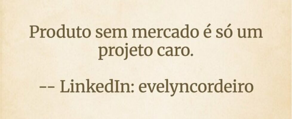 Produto sem mercado é só um projeto caro. -- Lin... evelyncordeiro