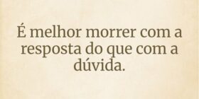 É melhor morrer com a resposta do que com a dúvida... G.G Oliveira
