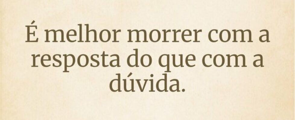 É melhor morrer com a resposta do que com a dúvida... G.G Oliveira