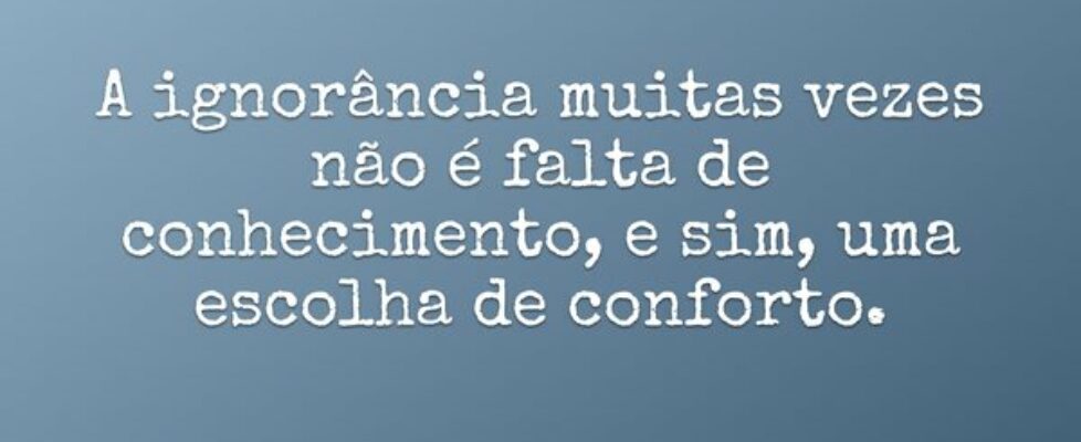 A ignorância muitas vezes não é falta de conhecime... Heriberto