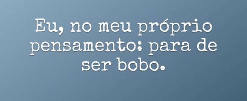 Eu, no meu próprio pensamento: para de ser bobo.... Ivo Mendes Morais
