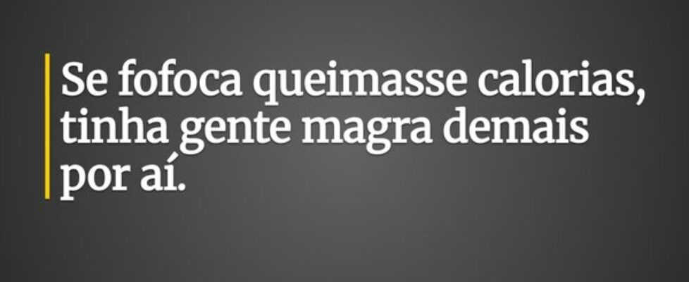 Se fofoca queimasse calorias, tinha gente magra de... Ivo Mendes Morais