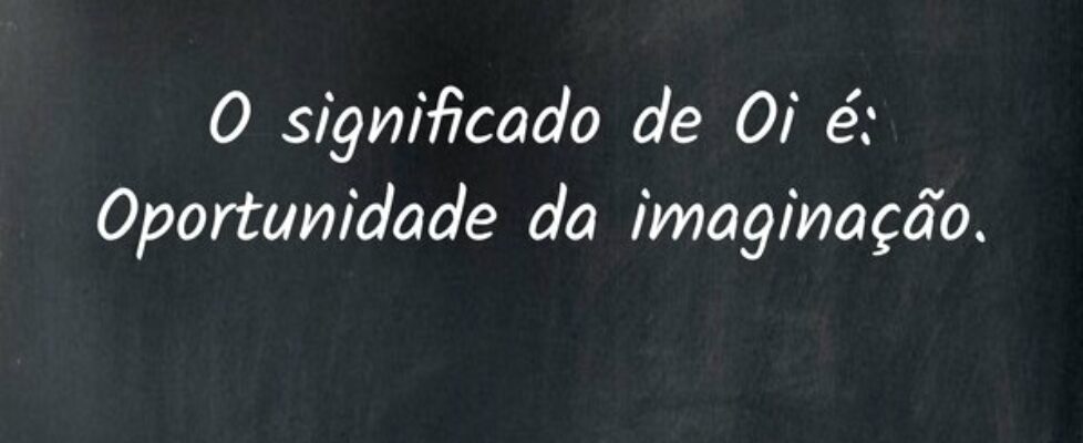 O significado de Oi é: Oportunidade da imaginação.... Kiel Yam