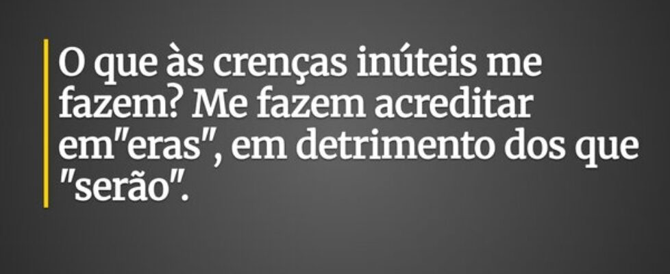 O que às crenças inúteis me fazem? Me fazem acredi... Luiz Claudio Locatelli Ventura