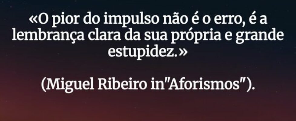 «O pior do impulso não é o erro, é a lembrança cla... Miguel Ribeiro
