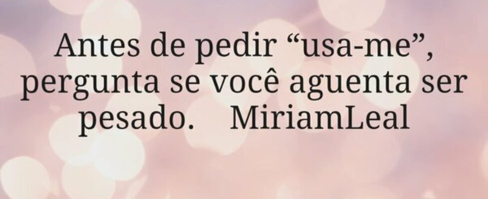 Antes de pedir “usa-me”, pergunta se você aguenta ... Miriamleal