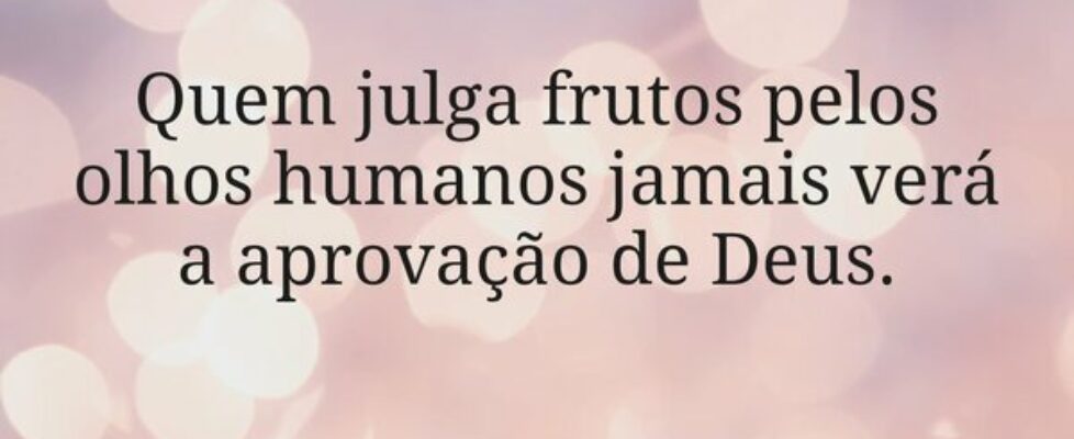 Quem julga frutos pelos olhos humanos jamais verá ... Miriamleal