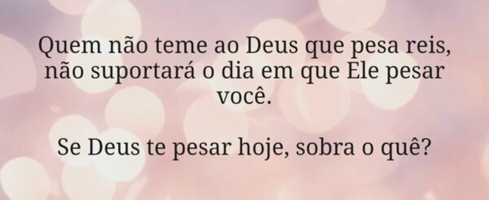 Quem não teme ao Deus que pesa reis, não suportará... Miriamleal