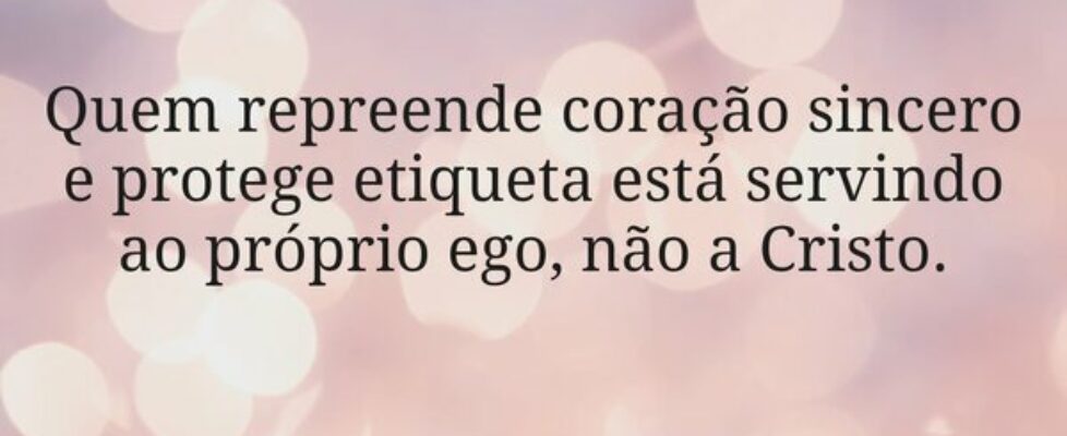 Quem repreende coração sincero e protege etiqueta ... Miriamleal