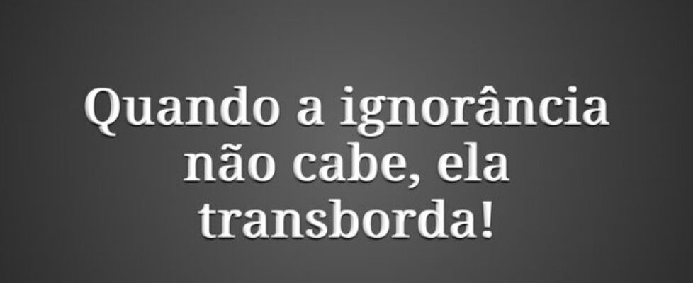 Quando a ignorância não cabe, ela transborda!... PêAgá Rosa