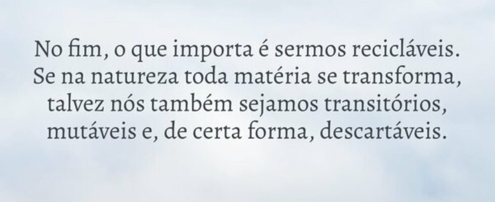 No fim, o que importa é sermos recicláveis. Se na ... Rafael Cunha Ribeiro