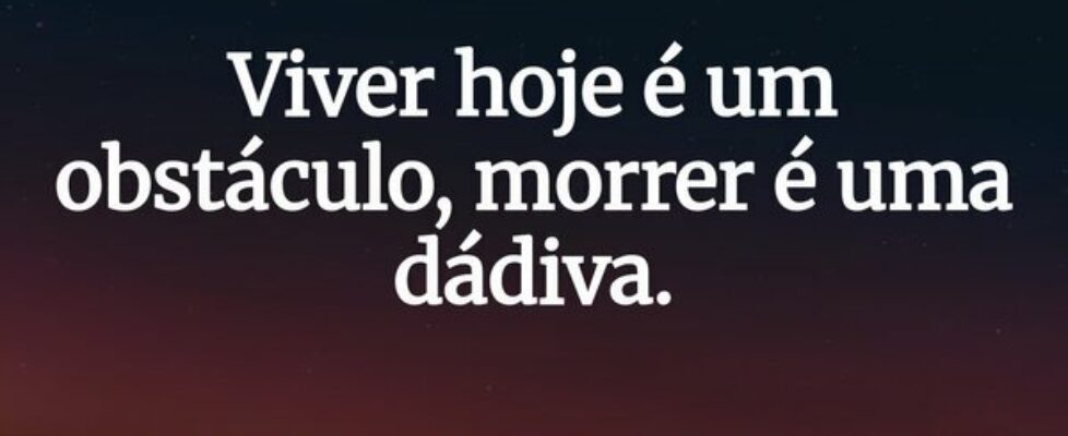 Viver hoje é um obstáculo, morrer é uma dádiva.... Richard Arter Migliorini