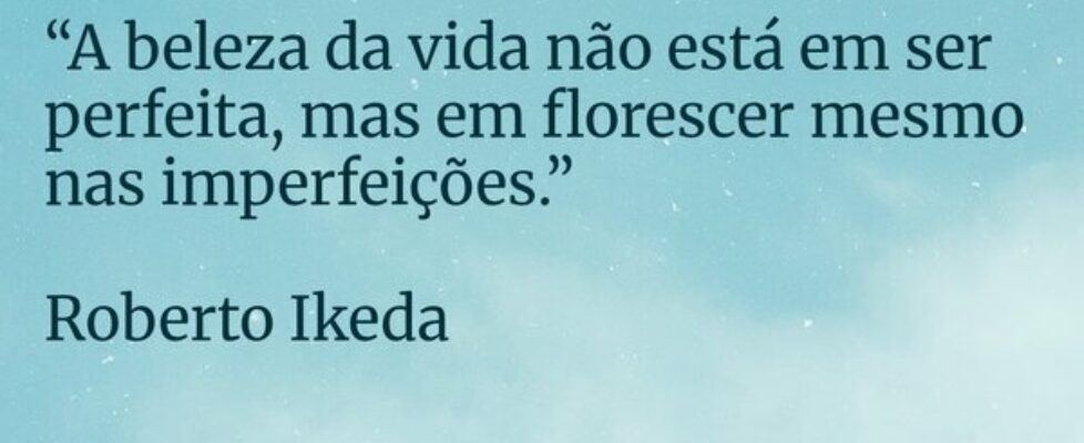 “A beleza da vida não está em ser perfeita, mas em... Roberto Ikeda