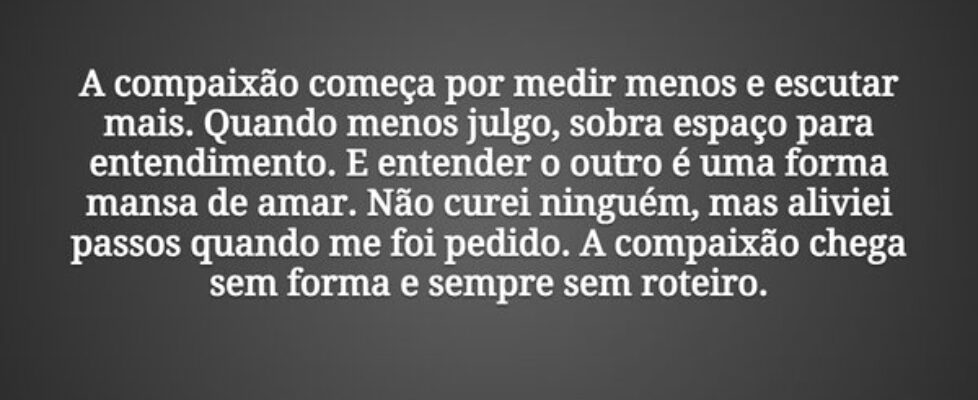 A compaixão começa por medir menos e escutar mais.... Tiago Scheimann